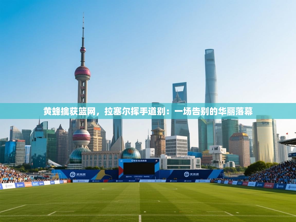 黄蜂擒获篮网，拉塞尔挥手道别：一场告别的华丽落幕