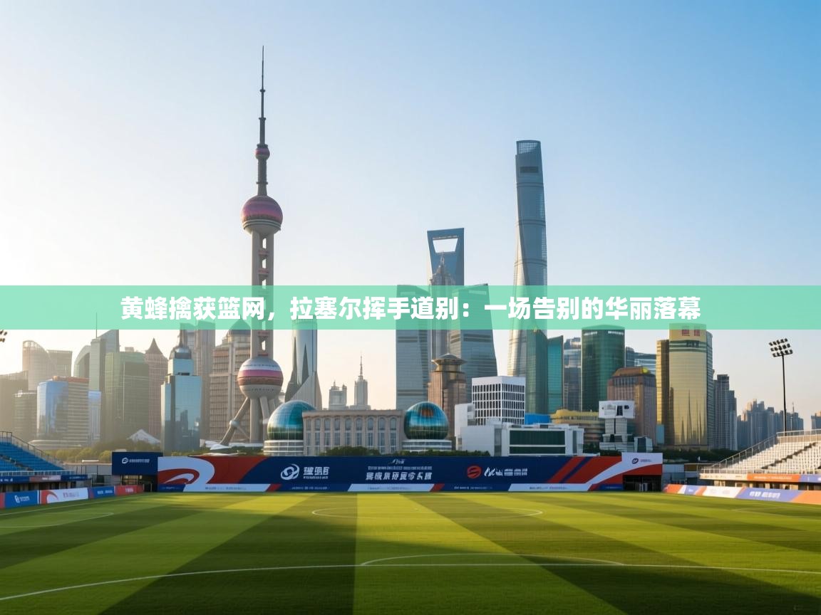 黄蜂擒获篮网，拉塞尔挥手道别：一场告别的华丽落幕  第2张