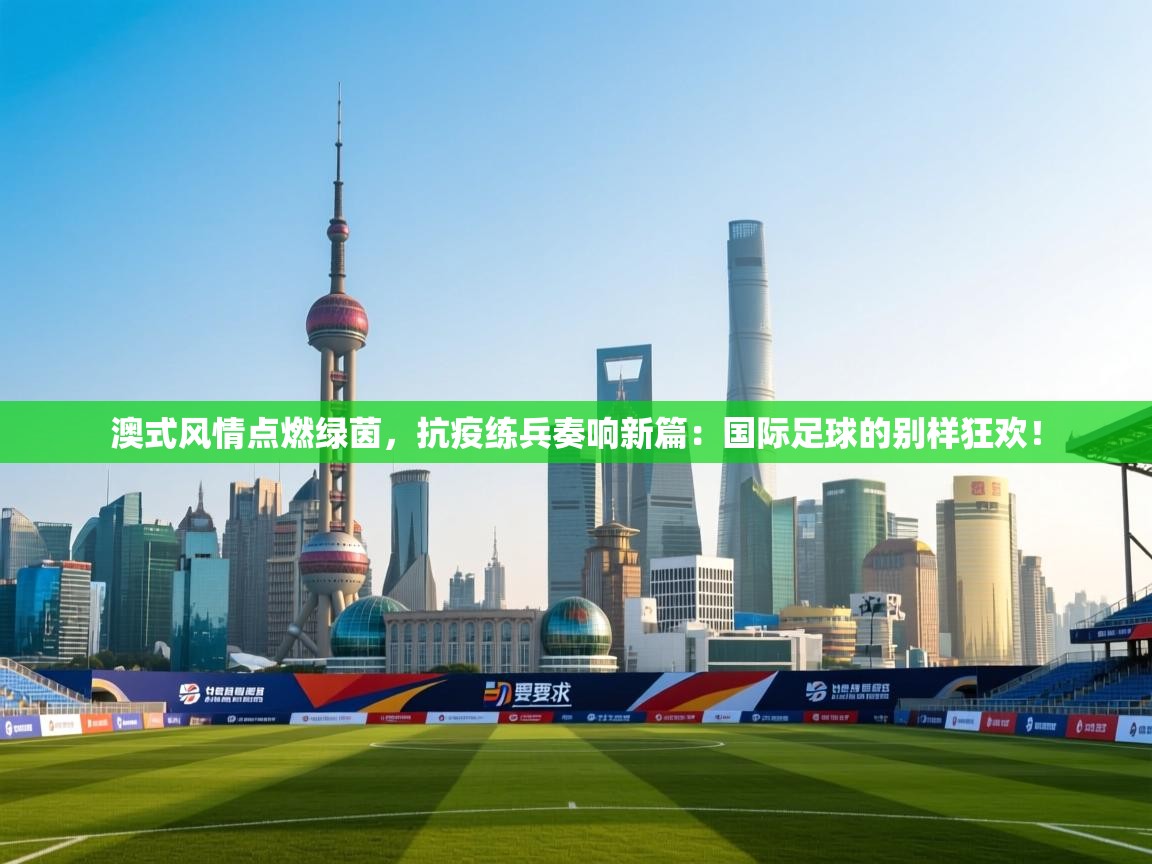澳式风情点燃绿茵，抗疫练兵奏响新篇：国际足球的别样狂欢！