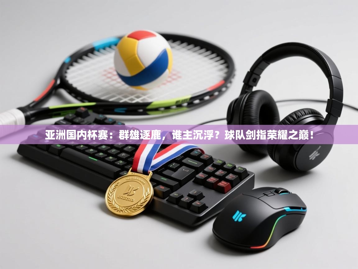 亚洲国内杯赛:群雄逐鹿,谁主沉浮?球队剑指荣耀之巅! 第2张