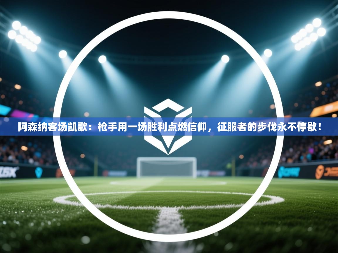 阿森纳客场凯歌:枪手用一场胜利点燃信仰,征服者的步伐永不停歇! 第2张