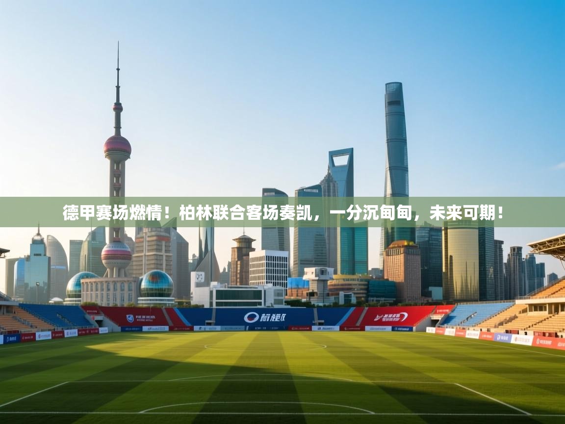 德甲赛场燃情！柏林联合客场奏凯，一分沉甸甸，未来可期！  第2张
