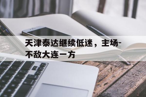 包含天津泰达继续低迷，主场-不敌大连一方的词条